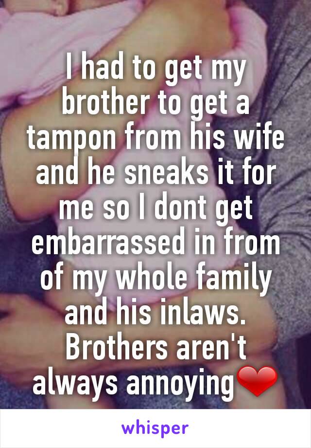 I had to get my brother to get a tampon from his wife and he sneaks it for me so I dont get embarrassed in from of my whole family and his inlaws.
Brothers aren't always annoying❤