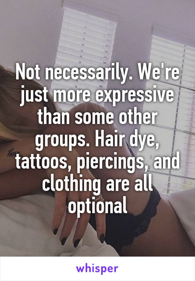 Not necessarily. We're just more expressive than some other groups. Hair dye, tattoos, piercings, and clothing are all optional