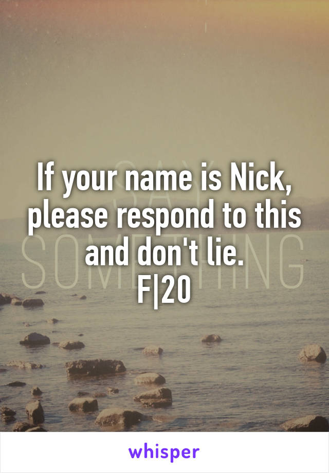 If your name is Nick, please respond to this and don't lie.
F|20