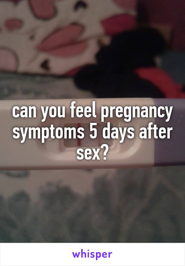 can you feel pregnancy symptoms 5 days after sex?