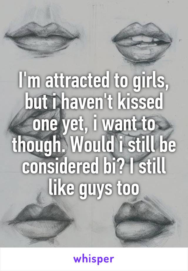 I'm attracted to girls, but i haven't kissed one yet, i want to though. Would i still be considered bi? I still like guys too