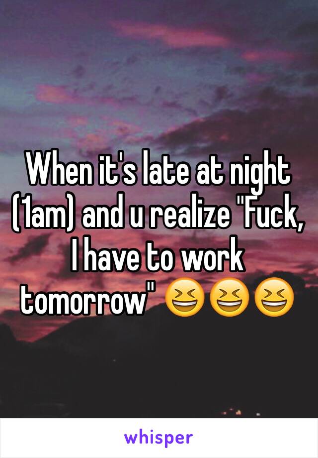 When it's late at night (1am) and u realize "Fuck, I have to work tomorrow" 😆😆😆