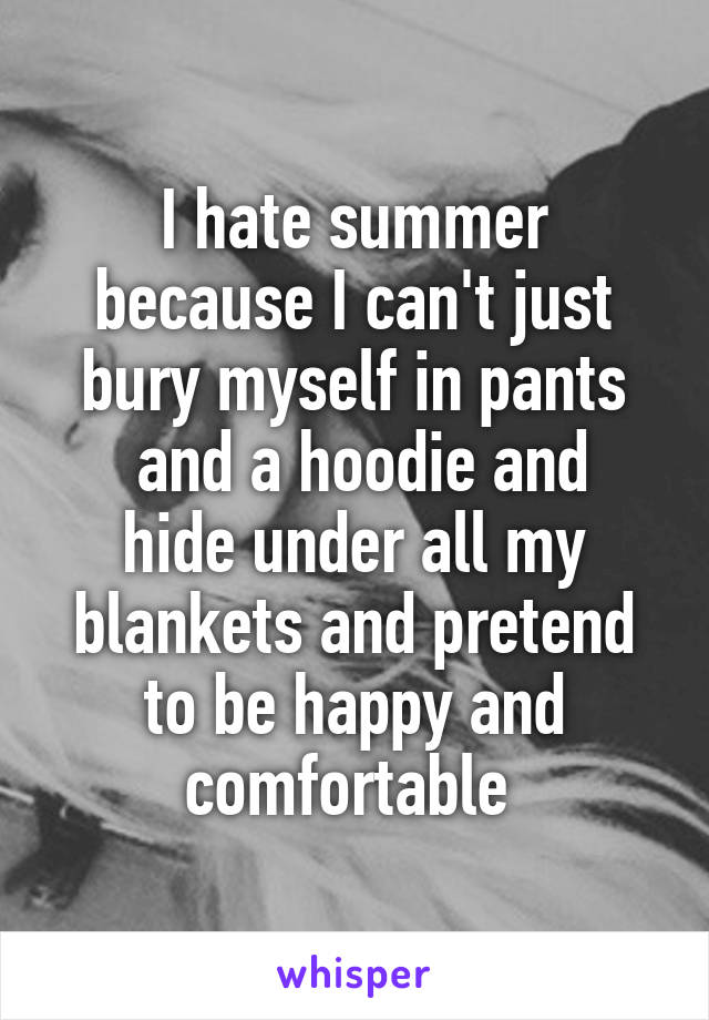 I hate summer because I can't just bury myself in pants
 and a hoodie and hide under all my blankets and pretend to be happy and comfortable 