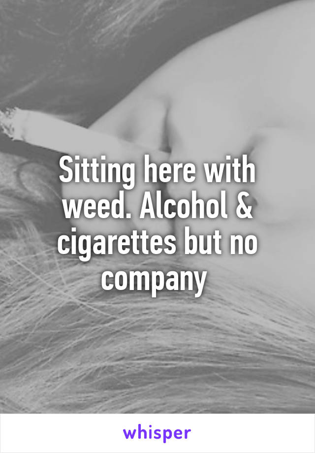 Sitting here with weed. Alcohol & cigarettes but no company 