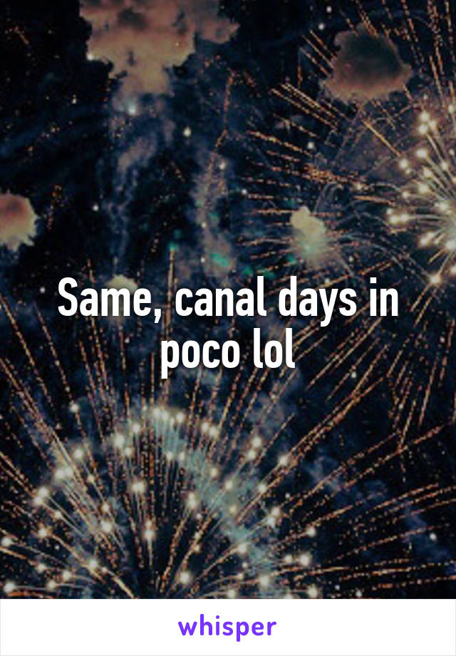 Same, canal days in poco lol