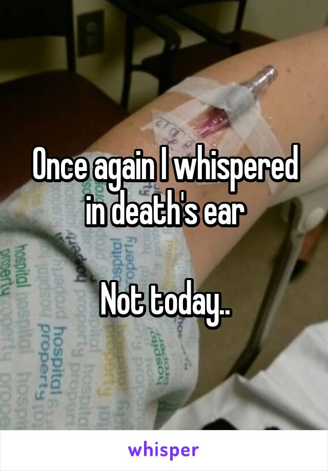 Once again I whispered in death's ear

Not today..