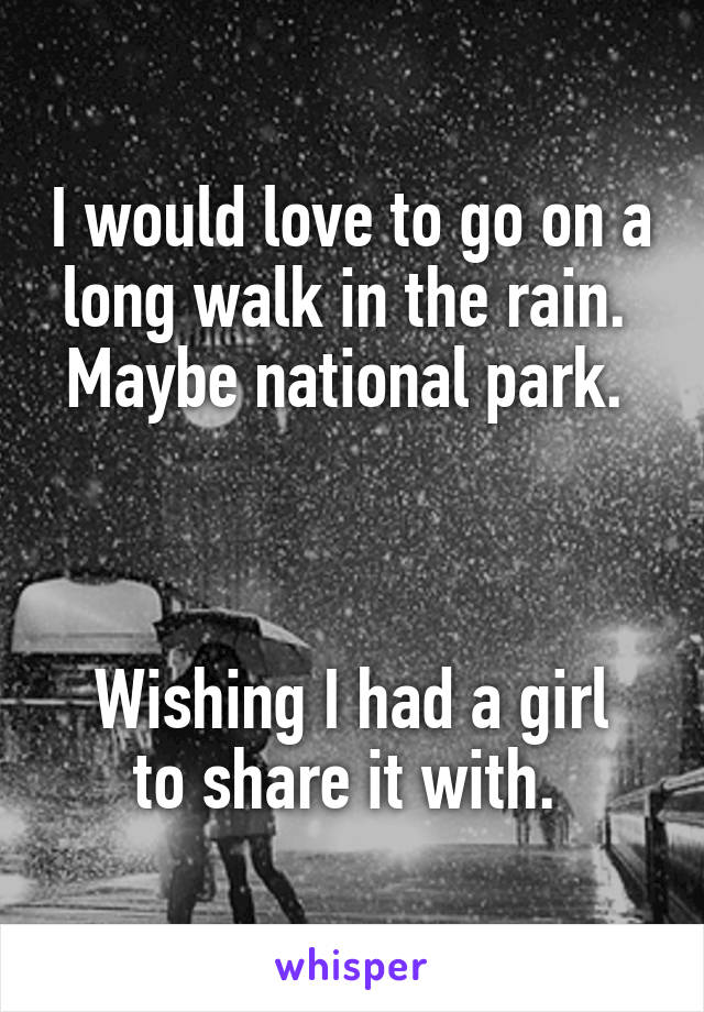 I would love to go on a long walk in the rain. 
Maybe national park. 



Wishing I had a girl to share it with. 