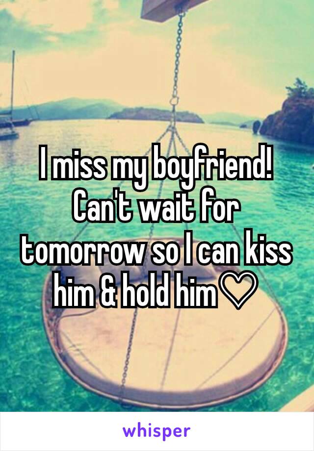 I miss my boyfriend! Can't wait for tomorrow so I can kiss him & hold him♡