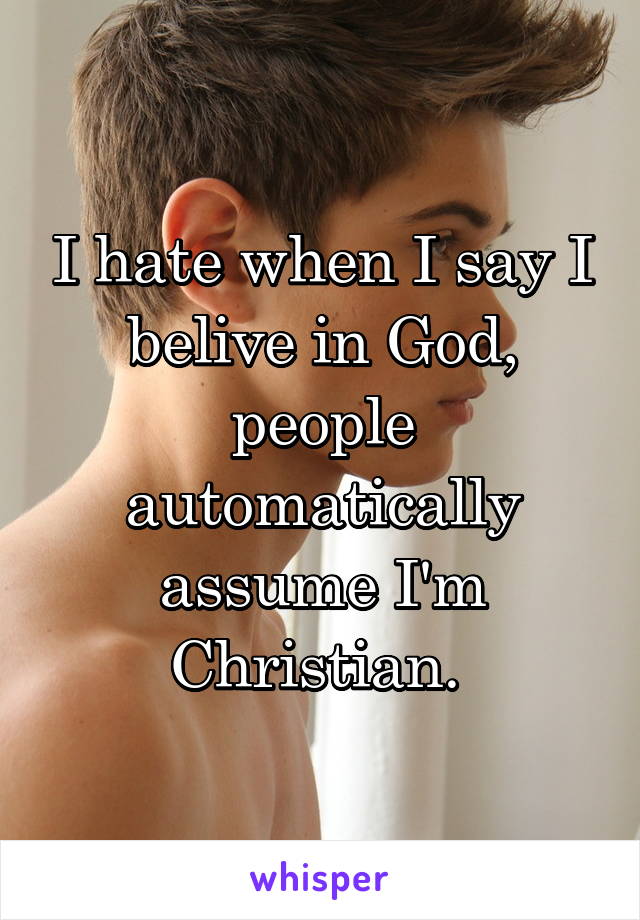 I hate when I say I belive in God, people automatically assume I'm Christian. 