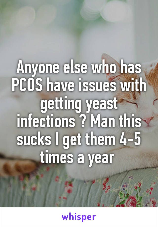 Anyone else who has PCOS have issues with getting yeast infections ? Man this sucks I get them 4-5 times a year 