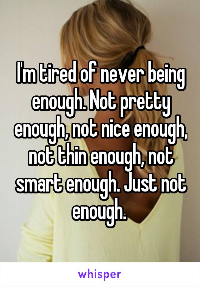 I'm tired of never being enough. Not pretty enough, not nice enough, not thin enough, not smart enough. Just not enough. 