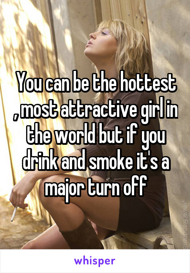 You can be the hottest , most attractive girl in the world but if you drink and smoke it's a major turn off