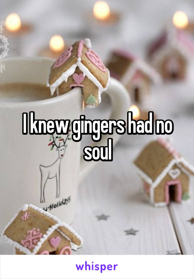 I knew gingers had no soul