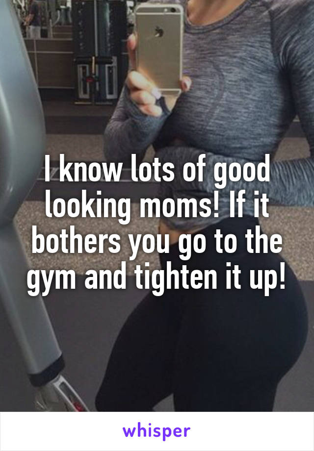 I know lots of good looking moms! If it bothers you go to the gym and tighten it up!