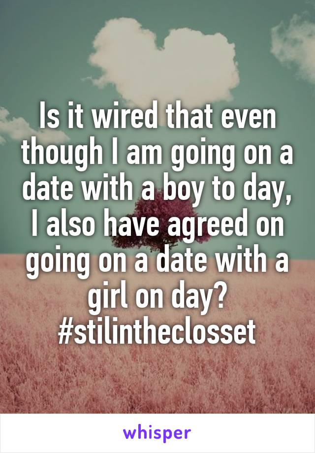 Is it wired that even though I am going on a date with a boy to day, I also have agreed on going on a date with a girl on day?
#stilintheclosset