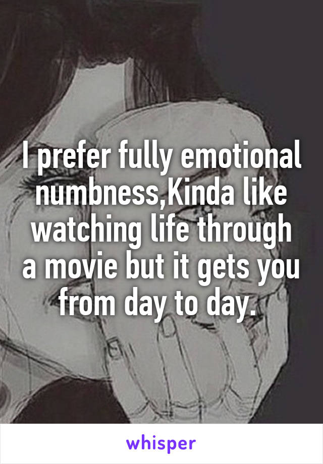 I prefer fully emotional numbness,Kinda like watching life through a movie but it gets you from day to day. 