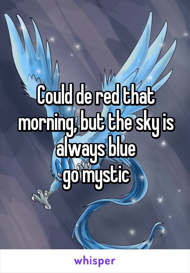 Could de red that morning, but the sky is always blue
go mystic