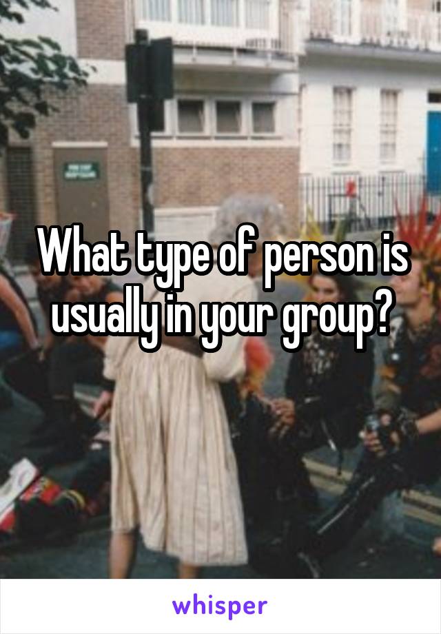 What type of person is usually in your group?
