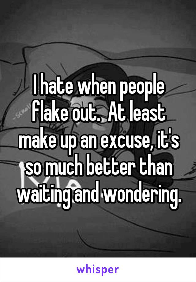 I hate when people flake out.  At least make up an excuse, it's so much better than waiting and wondering.