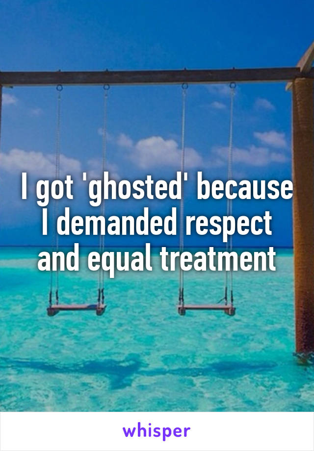 I got 'ghosted' because I demanded respect and equal treatment