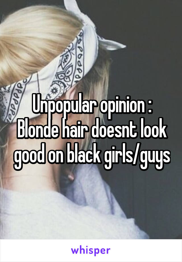 Unpopular opinion :
Blonde hair doesnt look good on black girls/guys