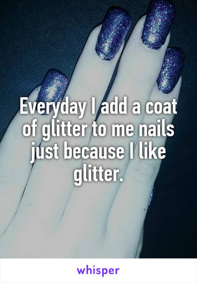 Everyday I add a coat of glitter to me nails just because I like glitter.