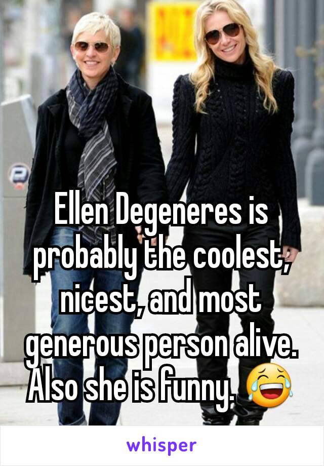 Ellen Degeneres is probably the coolest, nicest, and most generous person alive. Also she is funny. 😂