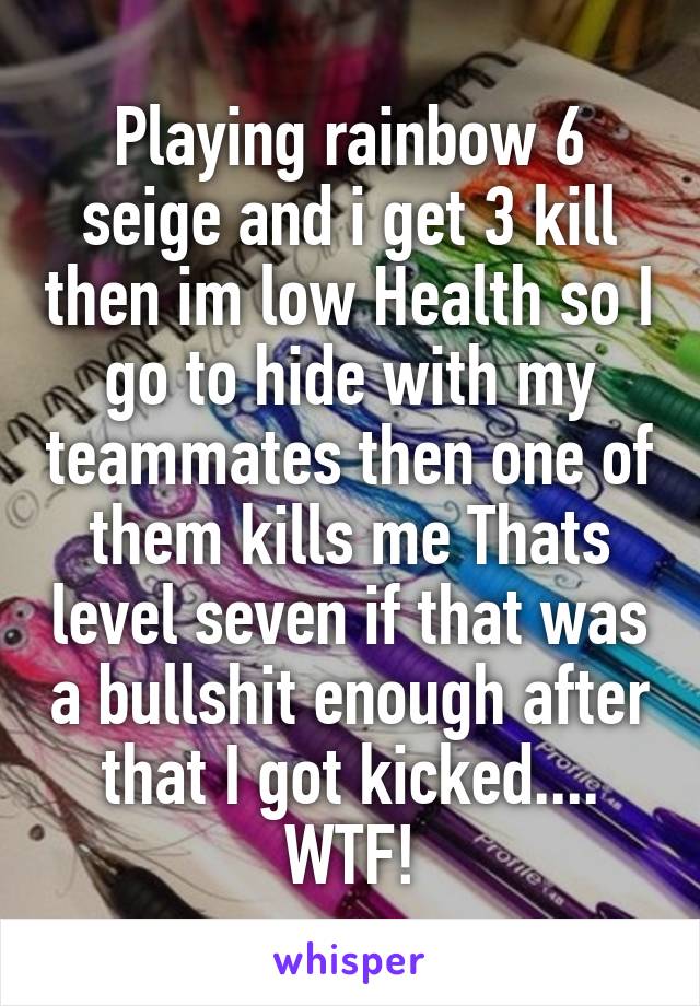 Playing rainbow 6 seige and i get 3 kill then im low Health so I go to hide with my teammates then one of them kills me Thats level seven if that was a bullshit enough after that I got kicked.... WTF!