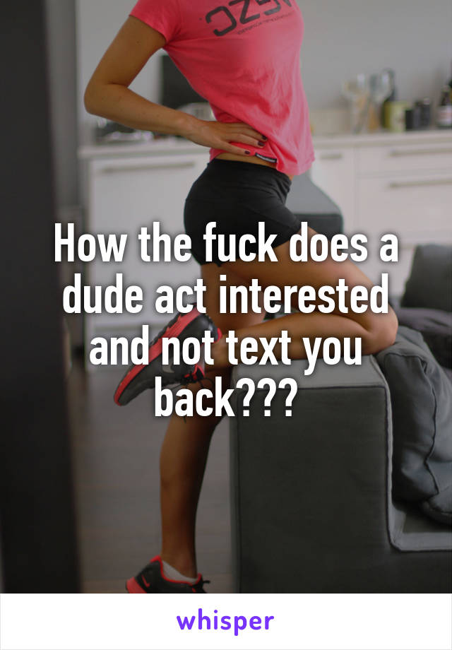 How the fuck does a dude act interested and not text you back???