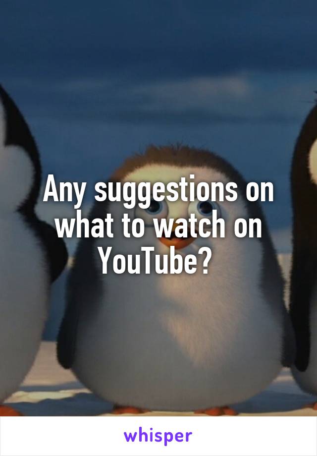 Any suggestions on what to watch on YouTube? 