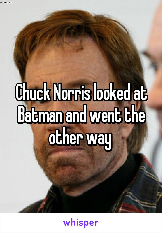 Chuck Norris looked at Batman and went the other way 