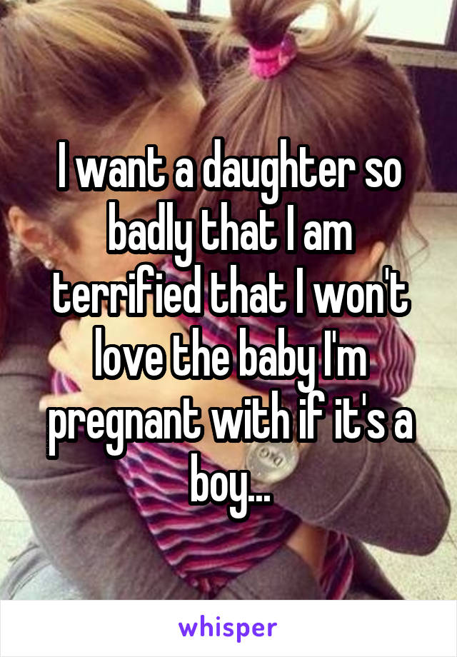 I want a daughter so badly that I am terrified that I won't love the baby I'm pregnant with if it's a boy...