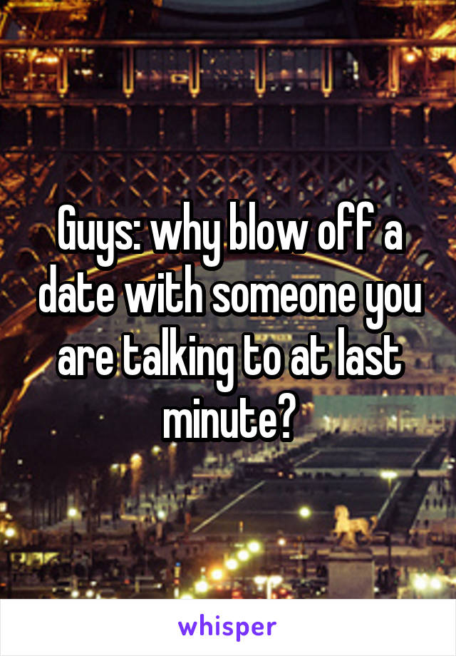 Guys: why blow off a date with someone you are talking to at last minute?