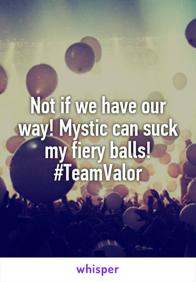 Not if we have our way! Mystic can suck my fiery balls! #TeamValor