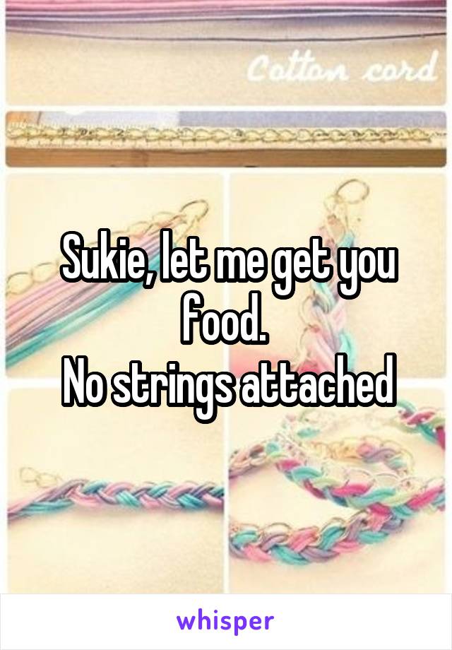 Sukie, let me get you food. 
No strings attached