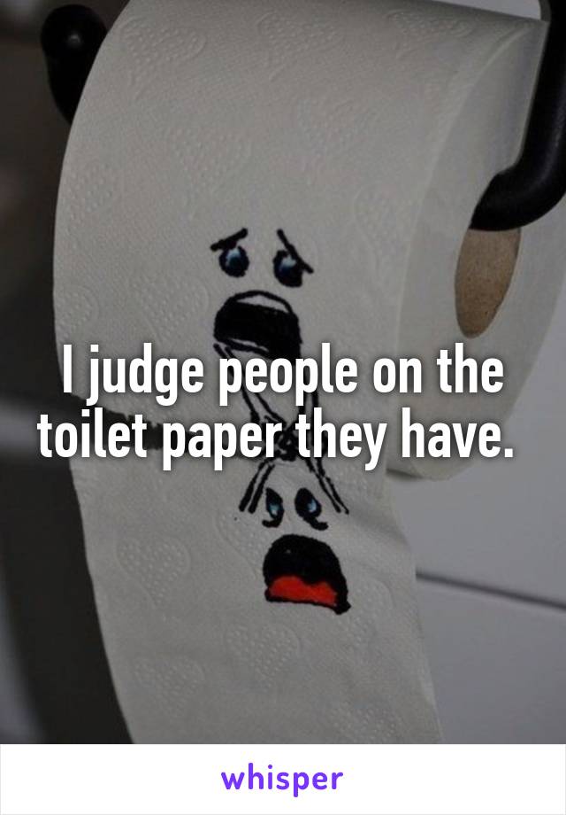 I judge people on the toilet paper they have. 