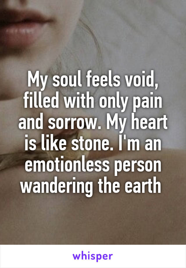 My soul feels void, filled with only pain and sorrow. My heart is like stone. I'm an emotionless person wandering the earth 