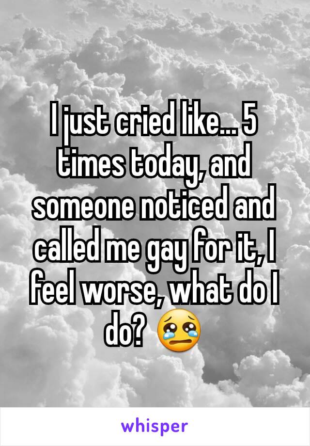 I just cried like... 5 times today, and someone noticed and called me gay for it, I feel worse, what do I do? 😢