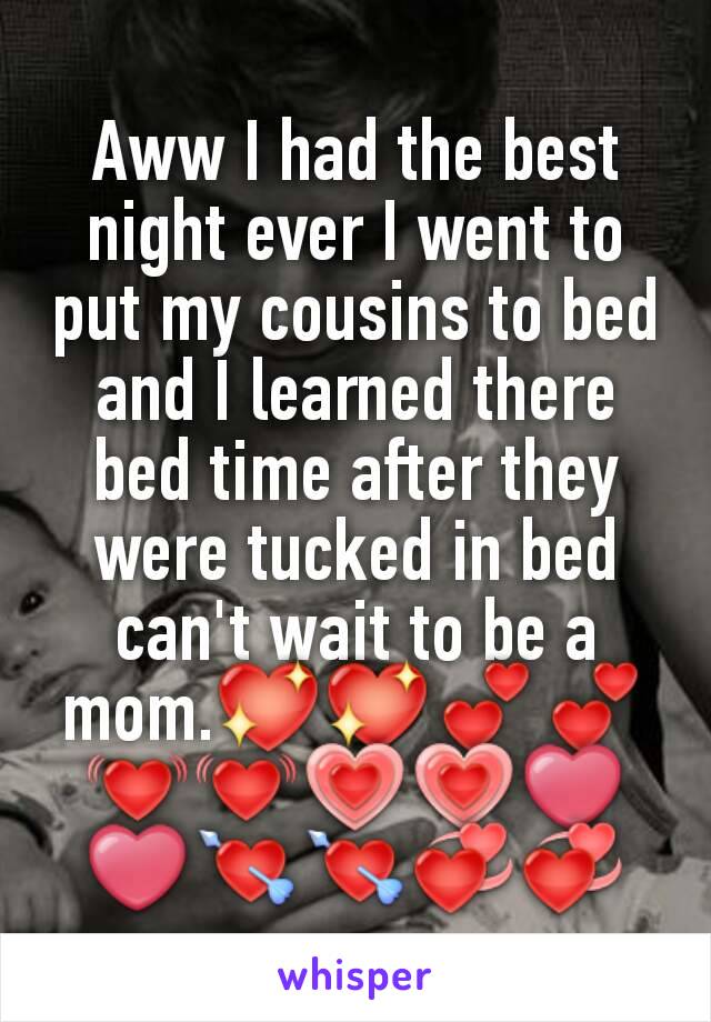 Aww I had the best night ever I went to put my cousins to bed and I learned there bed time after they were tucked in bed can't wait to be a mom.💖💖💕💕💓💓💗💗❤❤💘💘💞💞