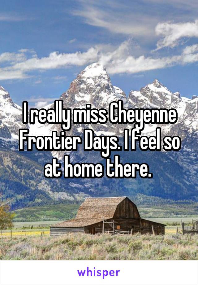 I really miss Cheyenne Frontier Days. I feel so at home there. 