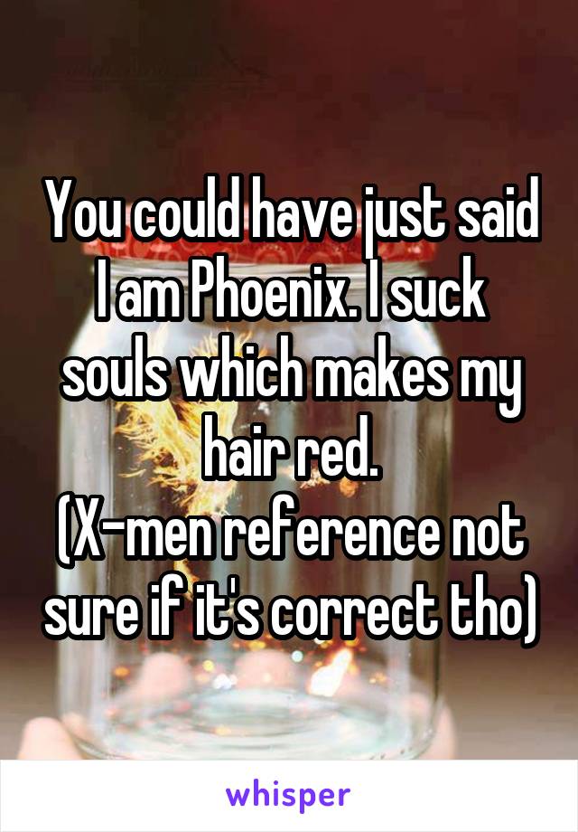 You could have just said I am Phoenix. I suck souls which makes my hair red.
(X-men reference not sure if it's correct tho)