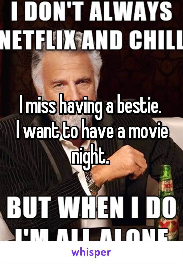 I miss having a bestie. 
I want to have a movie night. 