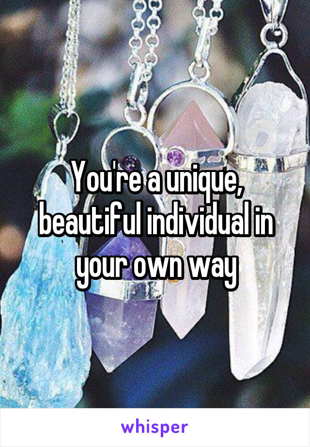 You're a unique, beautiful individual in your own way