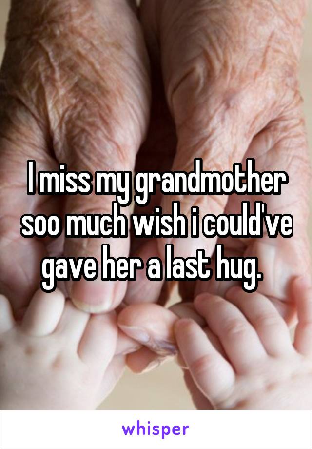 I miss my grandmother soo much wish i could've gave her a last hug.  