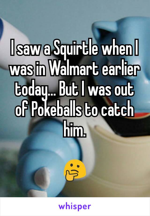 I saw a Squirtle when I was in Walmart earlier today... But I was out of Pokeballs to catch him.

🤔