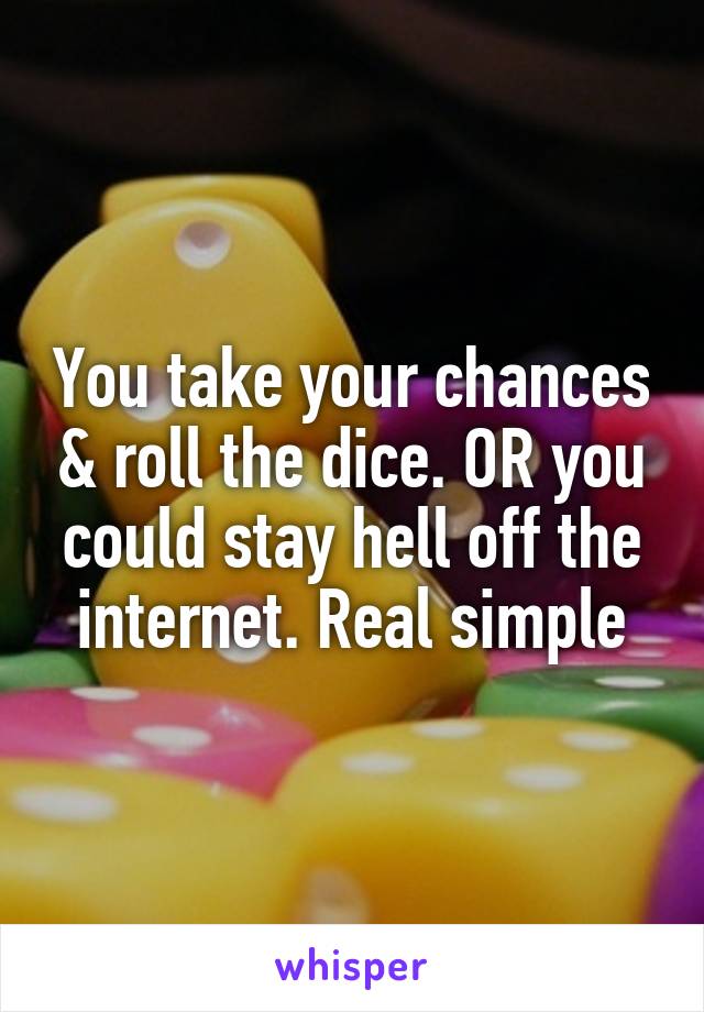 You take your chances & roll the dice. OR you could stay hell off the internet. Real simple