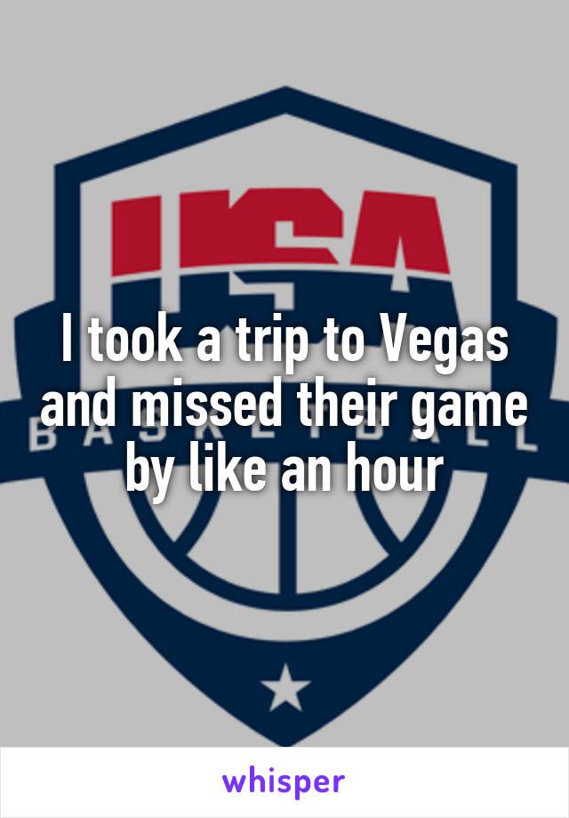 I took a trip to Vegas and missed their game by like an hour