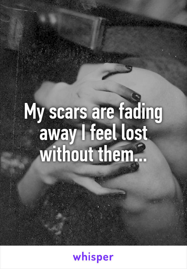 My scars are fading away I feel lost without them...