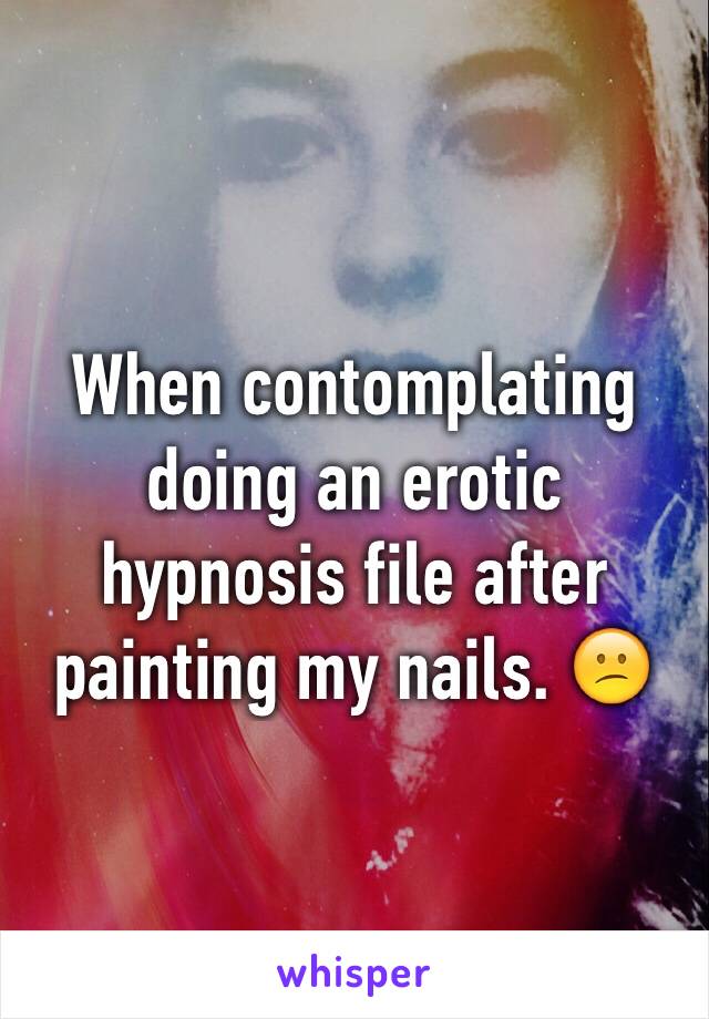 When contomplating doing an erotic hypnosis file after painting my nails. 😕