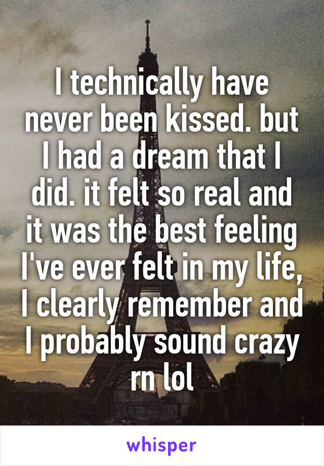 I technically have never been kissed. but I had a dream that I did. it felt so real and it was the best feeling I've ever felt in my life, I clearly remember and I probably sound crazy rn lol